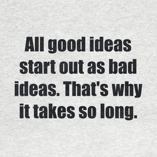 All good ideas start out as bad ideas. That's why it takes so long by BL4CK&WH1TE 